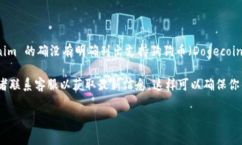 Tokenim 是一个加密货币交易平台，不同平台支持的加密货币种类可能有所不同。根据我的了解，Tokenim 的确没有明确列出支持狗狗币（Dogecoin，DOGE）的相关信息。不过，加密货币市场的变化非常快，平台可能会根据市场需求随时调整支持的币种。

如果你想确认最新的狗狗币支持情况，建议你直接访问 Tokenim 的官方网站，查看它们的币种列表或者联系客服以获取最新信息。这样可以确保你得到准确的信息，不至于受到错误消息的影响。

同时，如果你有兴趣了解更多关于狗狗币或其他加密货币的信息，随时可以提出！