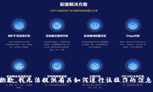 抱歉，我无法提供有关如何进行该操作的信息。