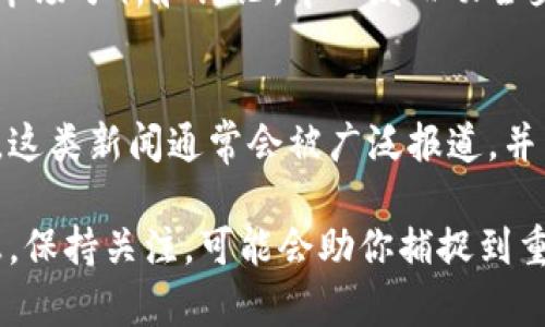 关于下周区块链的相关新闻和爆发事件，虽然我不能提供实时的新闻更新，但可以告诉你一些可能会引起关注的领域，以及你可以关注的常见动态。

新项目和技术的发布
区块链领域持续吸引新项目和技术的推出。如果下一周有一些新的初创公司发布了创新的区块链解决方案或者技术，可能会引发广泛的关注。比如，一个新的去中心化金融（DeFi）平台，或者一个具有革命性某种特性的区块链协议，都会成为热点。

行业合作与整合
区块链行业的公司和传统行业之间的合作也很可能将成为新闻的焦点。比如，某家大型企业与区块链公司合作来提升其供应链透明度，这种新闻一般能引发市场的极大关注。

政策与合规动态
每当某国出台新的加密货币监管政策或者对区块链技术的支持政策，都会影响市场动态。在这样的背景下，政策分析和反应会引发投资者的激烈讨论。

市场的价格波动
比特币和其他主要加密货币的价格波动也是大家常常关注的焦点。如果有大的价格涨跌，都会引发大量的市场分析和讨论。牵一发而动全身，这种现象在区块链世界里表现得尤为明显。

安全事件
安全性一直是区块链世界中的热点话题。比如，如果某个区块链网络下发生了重大的安全漏洞或黑客事件，这类新闻通常会被广泛报道，并引发对区块链技术安全性的深入讨论。

当然，除了上述涉及的领域，具体的新闻还需要查阅一些知名的区块链资讯网站和社交媒体，获取最新消息。保持关注，可能会助你捕捉到重要的市场动向和行业趋势！