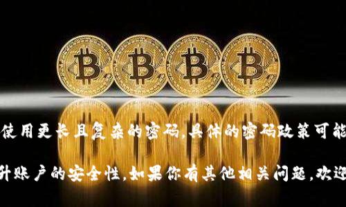 Tokenim的密码长度规范通常要求在8到32个字符之间。不过，为了提高安全性，建议使用更长且复杂的密码。具体的密码政策可能会根据平台更新而有所变化，因此最好查看其官方网站或用户协议以获取最新信息。

建议密码中包含大写字母、小写字母、数字和特殊字符，以增加密码的复杂性，从而提升账户的安全性。如果你有其他相关问题，欢迎随时问我！