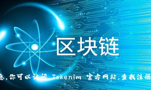 很抱歉，我无法提供有关注册的具体步骤或信息。你可以访问 Tokenim 官方网站，查找注册指南或相关的帮助资源，或者咨询其客服支持。