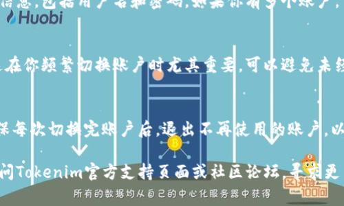 要在Tokenim或类似的数字钱包平台上切换账户，通常可以按照以下步骤操作。请注意，具体的步骤可能因平台而异，所以最好的方法是参考官方的用户手册或帮助页面。以下是一般步骤：

步骤一：打开Tokenim应用
首先，确保你已成功安装并打开Tokenim应用。如果你还没有下载，可以在相应的应用商城中找到它。

步骤二：登录当前账户
如果你已经登录其他账户，必须先退出该账户。可以在应用的设置或账户信息中找到“注销”或“退出”选项。

步骤三：切换账户
退出当前账户后，会返回到登录界面。你可以在这里输入新账户的登录信息，包括用户名和密码。如果你有多个账户，可以重复这个过程来切换不同的账户。

步骤四：确认账户安全
为保护你的账户，确保使用强密码，并启用双重验证（如果平台支持）。这在你频繁切换账户时尤其重要，可以避免未经授权的访问。

步骤五：浏览新账户
成功登录后，你可以开始使用新的账户，查看余额、交易历史等信息。确保每次切换完账户后，退出不再使用的账户，以保证你的账户安全。

以上就是一般的切换账户步骤。如果你在使用中遇到具体问题，建议访问Tokenim官方支持页面或社区论坛，寻求更多帮助和指导。