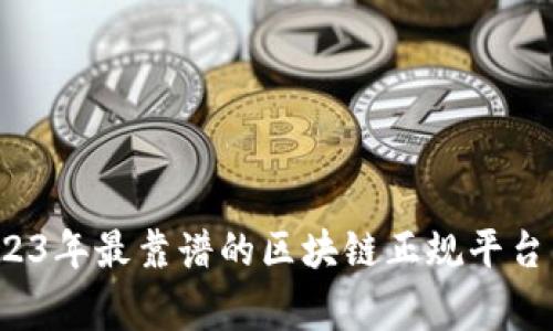 专家揭秘：2023年最靠谱的区块链正规平台公司独家推荐