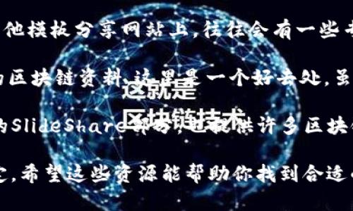 在寻找关于区块链的PPT资源时，网上有许多优质网站可以提供相关的素材、模板和信息。以下是一些推荐的网站：

1. **SlideShare** - 一个非常受欢迎的分享网站，用户可以在此找到各种主题的PPT，包括区块链。你可以搜索“区块链”来找到相关的演示文稿。

2. **Canva** - Canva提供了多种模板服务，其中包括区块链行业的PPT模板。你可以使用它们的设计工具来创建属于你自己的区块链PPT。

3. **Google Slides** - Google的在线幻灯片制作工具，可以找到很多分享的区块链相关PPT，您也可以创建自己的PPT并与他人分享。

4. **Prezi** - Prezi提供了一种不同于传统PPT的展示方式，拥有许多创新的模板可供使用，搜索区块链主题会有意想不到的灵感。

5. **Microsoft PowerPoint模板** - 微软的官网或者其他模板分享网站上，往往会有一些专门针对区块链或技术类主题的PPT模板。

6. **ResearchGate** - 如果你在寻找学术或研究相关的区块链资料，这里是一个好去处，虽然主要是论文和研究资料，但也有一些相关的PPT可供下载。

7. **LinkedIn SlideShare** - 专业社交网站LinkedIn的SlideShare部分，也提供许多区块链主题的PPT，可以通过关键词进行搜索。

使用这些网站时，请注意版权和使用条款，确保遵守相关规定。希望这些资源能帮助你找到合适的区块链PPT材料！
