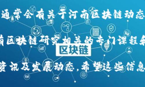 以下是一些与河南区块链相关的网站和资源，可以帮助您更好地了解该地区区块链的发展情况：

1. **河南省区块链技术应用协会**：这是一个专注于区块链技术的行业协会，提供区块链技术的研究、推广和应用信息。

2. **河南区块链产业园**：这个产业园区致力于推动区块链技术的落地应用，提供相关企业的孵化和扶持服务。

3. **郑州金融区块链应用研究中心**：该中心旨在进行区块链技术的研究和产业应用，提供相关的技术和政策支持。

4. **区块链媒体平台**：如“巴比特”、“火星财经”等媒体平台，通常会有关于河南区块链动态的报道。

5. **高校研究机构**：一些河南省内的高校（如郑州大学）设有区块链研究相关的专门课程和研究机构，发布相关的学术论文和研究成果。

以上网站和资源可以帮助您获取更多关于河南区块链的最新资讯及发展动态。希望这些信息对您有所帮助！如果您有其他具体问题或需求，欢迎随时提问。