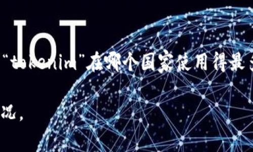 关于“tokenim”这个词，目前的资料显示它与加密货币相关，尤其是在代币（Token）和区块链技术的应用方面。虽然没有具体的统计数据说明“tokenim”在哪个国家使用得最多，但可以推测一些与区块链和加密货币交易息息相关的国家如美国、中国、新加坡、瑞士等，可能会对“tokenim”相关概念有较高用途和需求。

如果你想获取更详细的信息，建议关注一下全球主要的加密货币市场和相关国家的监管政策，这样能够更深入了解“tokenim”可能的使用情况。