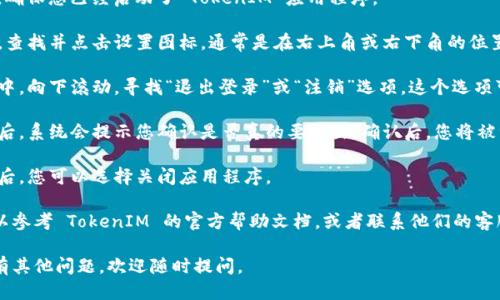 要退出 TokenIM，可以按照以下步骤进行操作：

1. **打开 TokenIM 应用**：首先，确保您已经启动了 TokenIM 应用程序。

2. **进入设置**：在应用的主界面，查找并点击设置图标，通常是在右上角或右下角的位置。

3. **找到退出选项**：在设置菜单中，向下滚动，寻找“退出登录”或“注销”选项。这个选项可能在“账户管理”或“安全设置”中。

4. **确认退出**：点击退出选项之后，系统会提示您确认是否真的要退出。确认后，您将被注销账户。

5. **关闭应用程序**：完成退出之后，您可以选择关闭应用程序。

如果您在操作中遇到任何问题，可以参考 TokenIM 的官方帮助文档，或者联系他们的客服支持。

希望这些步骤能帮助到您！如果还有其他问题，欢迎随时提问。