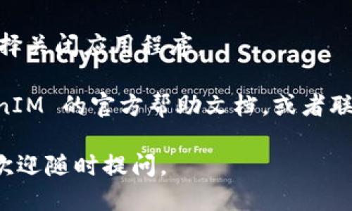 要退出 TokenIM，可以按照以下步骤进行操作：

1. **打开 TokenIM 应用**：首先，确保您已经启动了 TokenIM 应用程序。

2. **进入设置**：在应用的主界面，查找并点击设置图标，通常是在右上角或右下角的位置。

3. **找到退出选项**：在设置菜单中，向下滚动，寻找“退出登录”或“注销”选项。这个选项可能在“账户管理”或“安全设置”中。

4. **确认退出**：点击退出选项之后，系统会提示您确认是否真的要退出。确认后，您将被注销账户。

5. **关闭应用程序**：完成退出之后，您可以选择关闭应用程序。

如果您在操作中遇到任何问题，可以参考 TokenIM 的官方帮助文档，或者联系他们的客服支持。

希望这些步骤能帮助到您！如果还有其他问题，欢迎随时提问。