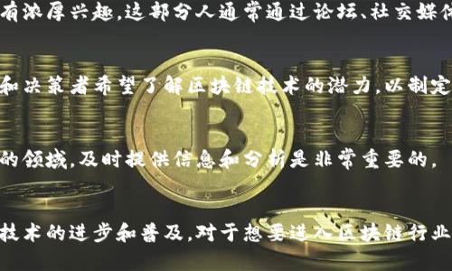 区块链圈的主要人群可以根据他们在这一行业中的角色和关注点进行划分。以下是一些主要人群的分类：

### 1. 开发者
区块链开发者是区块链技术的核心推动者。他们负责设计、编写和维护区块链网络及其应用。很多开发者使用智能合约和去中心化应用（DApps）来推动区块链的应用场景。

### 2. 投资者
这一人群包括个人和机构投资者，他们对加密货币和区块链项目进行投资。投资者通常关注市场动态、技术前景和项目团队的实力，以便做出明智的投资决策。

### 3. 研究员和学者
这部分人群致力于区块链技术的研究和发展。他们可能在大学、研究机构或企业内从事区块链相关的研究工作，探索其在不同领域的应用，进行理论研究或者技术创新。

### 4. 企业从业者
越来越多的传统企业开始关注区块链技术，尤其是在金融、物流、供应链等行业。这些企业的从业者对区块链方案的实际应用、成本效益和 ROI（投资回报率）非常关注。

### 5. 社区爱好者
区块链社区中的普通用户和爱好者，他们可能没有技术背景，但对加密货币和区块链生态系统有浓厚兴趣。这部分人通常通过论坛、社交媒体、Meetup等方式参与讨论和交流。

### 6. 政府和政策制定者
随着区块链技术的发展，许多国家的政府开始关注这一领域的监管和政策制定。相关的从业者和决策者希望了解区块链技术的潜力，以制定更加合理的政策框架。

### 7. 媒体和内容创建者
报道区块链新闻、分析市场趋势和提供教育内容的媒体工作者和内容创作者。在这个高速发展的领域，及时提供信息和分析是非常重要的。

### 结论
以上是区块链圈内的一些主要人群。每种人群都有其独特的需求和关注点，共同推动着区块链技术的进步和普及。对于想要进入区块链行业的人来说，了解这些人群的特点和需求，将有助于制定合适的策略，不论是投资、学习还是从业。