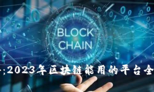 专家独家揭秘：2023年区块链能用的平台全览与应用秘诀