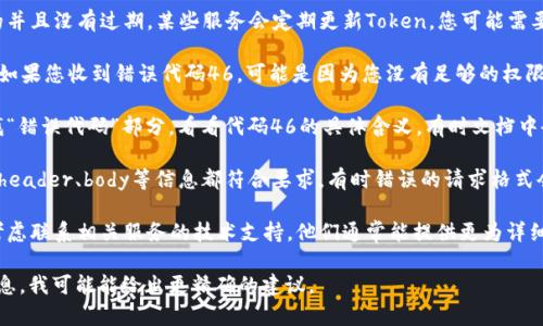 关于“tokenim错误代码46”，这通常是与API调用或某个在线服务的权限和验证相关的错误。要解决这个问题，您可以参考以下步骤：

1. **检查Token有效性**：确保您的Token是有效的并且没有过期。某些服务会定期更新Token，您可能需要重新生成一个新的Token。

2. **权限设置**：某些API需要特定权限才能访问。如果您收到错误代码46，可能是因为您没有足够的权限去执行该操作。请检查您在相关平台上的权限设置。

3. **阅读文档**：查阅相关服务的开发者文档，寻找“错误代码”部分，看看代码46的具体含义，有时文档中会给出相应的解决方案或建议。

4. **网络请求格式**：确保您的API请求格式正确，header、body等信息都符合要求。有时错误的请求格式会导致权限验证失败。

5. **联系支持**：如果以上步骤都不能解决问题，考虑联系相关服务的技术支持。他们通常能提供更为详细的错误解释和解决方案。

如果您能提供更多关于您所使用的平台或API的信息，我可能能给出更精确的建议。