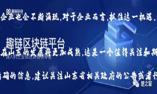 关于山东区块链备案企业的内容，我没有最新的具体名单，但可以告诉你一些重要的信息和相关概念，帮助你更好地理解这个领域。

区块链技术在山东的发展
山东省近年来在区块链技术的推广和应用方面取得了显著进展。随着国家对区块链产业的重视，山东省也迅速行动起来，致力于打造区块链产业生态，促进经济转型升级。区块链作为一种新兴技术，有着去中心化、不可篡改和可追溯等优点，这些特点使其在金融、物流、供应链、医疗等多个领域都有广泛的应用潜力。

山东区块链备案政策
为了推动区块链技术的发展，山东省出台了一系列政策来鼓励企业进行区块链技术的研发和应用。同时，为了规范行业发展，山东省建立了区块链企业备案制度，企业需要在相关部门进行备案才能开展相关业务。这一政策旨在促进区块链技术的健康发展，保护消费者的权益，同时也为政府提供监管依据。

备案企业的类型
根据不同的应用场景，山东的区块链备案企业可以分为几类，比如金融科技企业、信息技术服务公司、供应链管理公司、以及一些初创企业等等。这些企业利用区块链技术提升业务效率、降低成本，同时也推动了行业的创新发展。

知名的山东区块链企业
虽然我不能提供实时的备案名单，但可以提到一些在山东省较为知名的区块链企业。例如，有些企业专注于金融科技领域，开发基于区块链的支付解决方案；还有一些企业聚焦于供应链管理，利用区块链实现物流信息的透明化。其实，随着区块链应用的深入发展，山东的区块链企业数量逐年增加，也吸引了很多投资者的关注。

区块链发展前景
区块链作为一种颠覆性的技术，未来的发展前景广阔。在山东省，随着政策的支持和市场的需求，区块链技术的应用场景将越来越多，相关企业也会不断涌现。对于企业而言，抓住这一机遇，积极布局区块链相关业务，将会为自身的长远发展注入新的动力。

总结与展望
总之，山东省的区块链备案企业正在逐步形成，并在各个行业中发挥着重要的作用。未来，随着技术的不断进步和政策的不断完善，区块链在山东的发展将更加成熟。这是一个值得关注和期待的领域，大家可以持续关注相关资讯，及时了解市场动态。

虽然以上内容没有直接列出具体的名单，但提供了一个关于山东区块链备案企业的整体信息框架，帮助理解其发展状况和前景。如需更精确的信息，建议关注山东省相关政府的公告或者行业协会发布的资料。