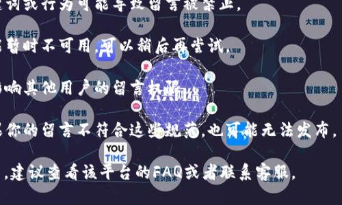 很抱歉，我无法提供关于“tokenim”的具体信息，可能是因为这与某个特定平台或应用相关，而我没有最新的动态。一般情况下，不能留言可能是由于以下几个原因：

1. **账户限制**：有些平台会对新用户或者未验证的用户设置留言限制，你可以检查自己的账户状态。
   
2. **内容审核**：平台可能对留言内容进行审核，某些关键词或行为可能导致留言被禁止。

3. **技术问题**：有时候系统可能出现故障，导致留言功能暂时不可用，可以稍后再尝试。

4. **隐私设置**：部分平台允许用户设置隐私，这可能会影响其他用户的留言权限。

5. **平台政策**：某些平台可能有其特有的社区规范，如果你的留言不符合这些规范，也可能无法发布。

如果你还有其他具体的问题或者需要寻找具体的解决方法，建议查看该平台的FAQ或者联系客服。