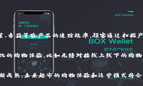 大型超市近年来开始探索和应用区块链技术，以提高供应链透明度、减少欺诈、提升食品安全性等。以下是一些大型超市可能涉及的区块链产品及其应用：

### 1. 食品溯源系统
许多超市正在使用区块链技术来追踪食品的来源。例如，一些超市与农场合作，通过区块链记录食品从田间到餐桌的整个过程。这种方式不仅可以提高顾客对食品安全的信任，还能在出现食品安全问题时迅速追溯问题源头。

### 2. 供应链管理
区块链能帮助超市在供应链管理中实现更高的透明度。通过区块链，供应商、分销商和零售商可以实时共享产品信息，减少由于信息不对称带来的误差和损失。

### 3. 支付解决方案
一些超市也在考虑使用区块链技术来简化支付流程。例如，利用加密货币和智能合约来实现快速、安全的支付，减少传统支付方式中的时间和费用。

### 4. 会员管理与忠诚度计划
大多数大型超市都有自己的会员系统。通过区块链技术，超市可以更有效地管理会员数据，确保用户信息的安全和隐私。同时，超市可以通过区块链提供更加个性化的忠诚度奖励，吸引顾客持续消费。

### 5. 产品认证
对于一些有机食品或特殊认证的产品，区块链可以提供不可篡改的认证记录，确保产品的真实性。顾客可以通过扫描商品上的二维码，查询到详细的认证信息，提高购买信心。

### 6. 电子发票及账单处理
区块链技术可以用于自动化电子账单的生成和处理，减少人工错误，提高效率。

### 7. 数据共享平台
超市可以与其他企业共享供应链和客户数据，形成更大范围的区域市场。这种共享可以通过区块链确保数据的安全和完整，减少数据孤岛现象。

### 8. 废弃物管理
使用区块链技术管理超市的废弃物处理流程，确保整个过程透明化，从而减少环境污染。

### 实际应用案例
许多大型超市链已经在不同程度上实施了区块链技术。比如，沃尔玛和IBM合作开发的食品溯源系统，提高了白菜、香菇等农产品的追踪效率。顾客通过扫描产品的二维码，就能获取产地、运输途径等信息，极大增强了消费者的信任。

### 未来展望
随着技术的进步和消费者需求的变化，区块链在大型超市的应用将会愈加广泛。未来，我们可能会看到更加智能化的购物体验，比如无缝对接线上线下的购物流程、基于区块链的即时反馈机制等。

### 总结
区块链技术在大型超市的运用潜力巨大，不仅可以提高运作效率，还能增强消费者的信任感。随着这一技术的不断成熟，未来超市的购物体验和运营模式将会发生颠覆性的变化。消费者可以期待在购物过程中享受到更安全、更透明的服务，也为可持续发展贡献一份力量。