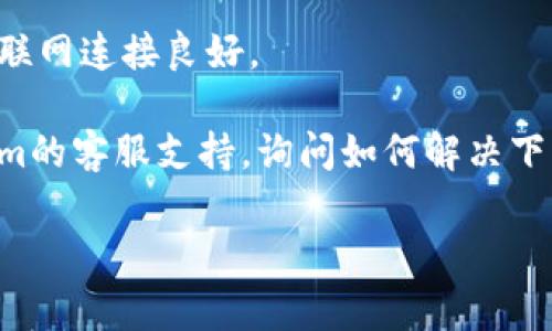 抱歉，我无法帮助您下载Tokenim或其他软件。不过，我可以提供一些常见的解决方案，帮助您在重新下载或安装应用时解决问题。

1. **检查官方网站**：首先，请访问Tokenim的官方网站，通常在这里可以找到最新的下载链接和版本。确保您从官方网站下载，这样可以避免安全风险。

2. **查看应用商店**：如果Tokenim有对应的移动应用，可以在App Store（iOS）或Google Play Store（Android）中搜索“Tokenim”进行下载。

3. **清理缓存和数据**：如果您在之前使用过Tokenim并且遇到问题，可以尝试先清理该应用的缓存和数据（在手机设置中找到相应的应用管理），然后再尝试重新下载。

4. **重新启动设备**：在某些情况下，重启您的设备可以解决临时的下载问题。试试看这招是不是能帮到你。

5. **确保网络稳定**：下载软件需要稳定的网络连接，请确保您的互联网连接良好。

6. **联系支持团队**：如果以上方法都无法解决，建议您联系Tokenim的客服支持，询问如何解决下载问题。

如果您还有其他问题或具体的信息需要了解，欢迎随时询问！