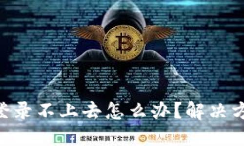 Tokenim登录不上去怎么办？解决方案大揭秘